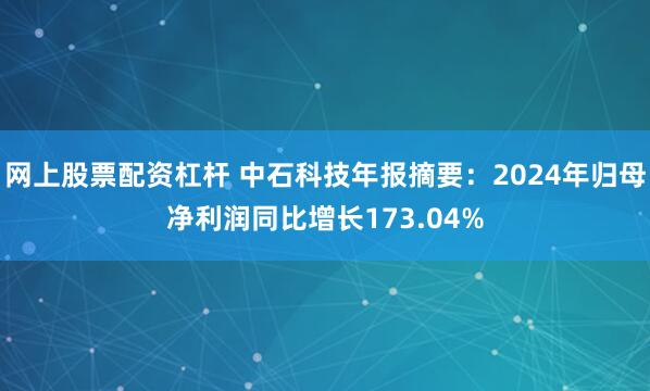 网上股票配资杠杆 中石科技年报摘要：2024年归母净利润同比增长173.04%