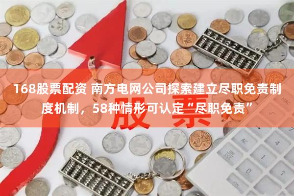 168股票配资 南方电网公司探索建立尽职免责制度机制，58种情形可认定“尽职免责”