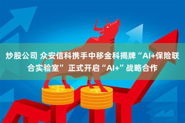 炒股公司 众安信科携手中移金科揭牌“AI+保险联合实验室” 正式开启“AI+”战略合作