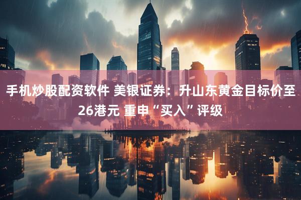 手机炒股配资软件 美银证券：升山东黄金目标价至26港元 重申“买入”评级
