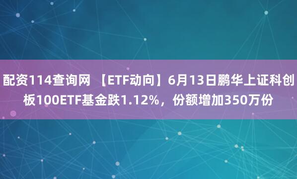 配资114查询网 【ETF动向】6月13日鹏华上证科创板100ETF基金跌1.12%，份额增加350万份
