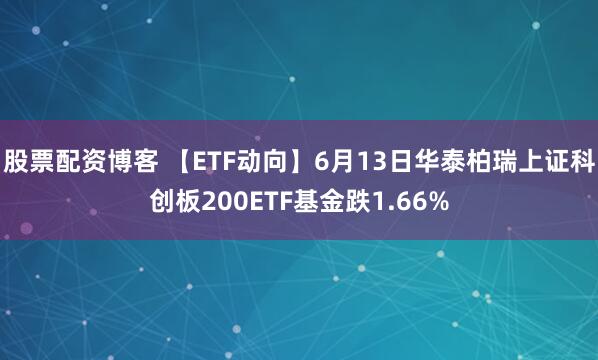 股票配资博客 【ETF动向】6月13日华泰柏瑞上证科创板200ETF基金跌1.66%
