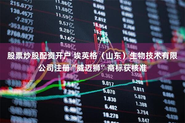 股票炒股配资开户 埃英格（山东）生物技术有限公司注册“威迈狮”商标获核准