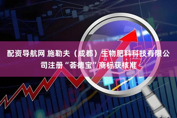 配资导航网 施勒夫（成都）生物肥料科技有限公司注册“荟德宝”商标获核准