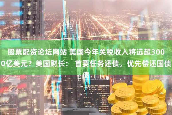 股票配资论坛网站 美国今年关税收入将远超3000亿美元？美国财长： 首要任务还债，优先偿还国债