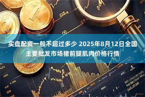 实盘配资一般不超过多少 2025年8月12日全国主要批发市场猪前腿肌肉价格行情