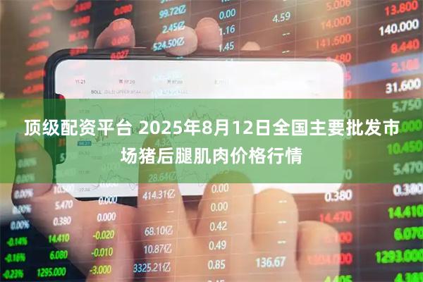 顶级配资平台 2025年8月12日全国主要批发市场猪后腿肌肉价格行情
