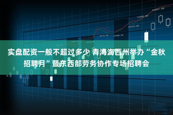 实盘配资一般不超过多少 青海海西州举办“金秋招聘月”暨东西部劳务协作专场招聘会