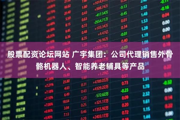 股票配资论坛网站 广宇集团：公司代理销售外骨骼机器人、智能养老辅具等产品