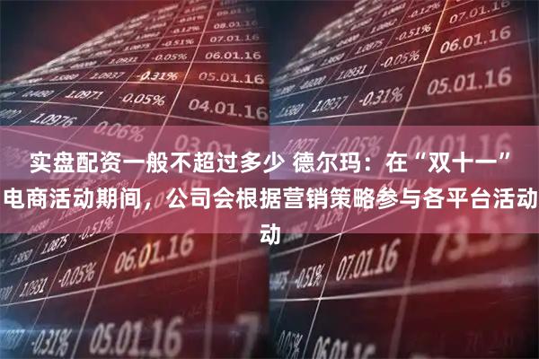 实盘配资一般不超过多少 德尔玛：在“双十一”电商活动期间，公司会根据营销策略参与各平台活动