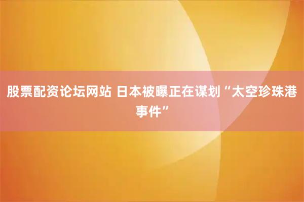 股票配资论坛网站 日本被曝正在谋划“太空珍珠港事件”