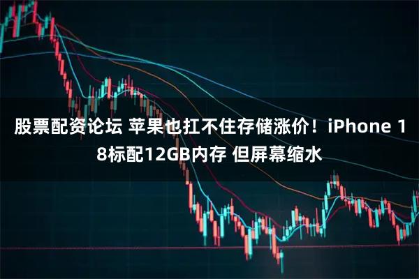 股票配资论坛 苹果也扛不住存储涨价！iPhone 18标配12GB内存 但屏幕缩水