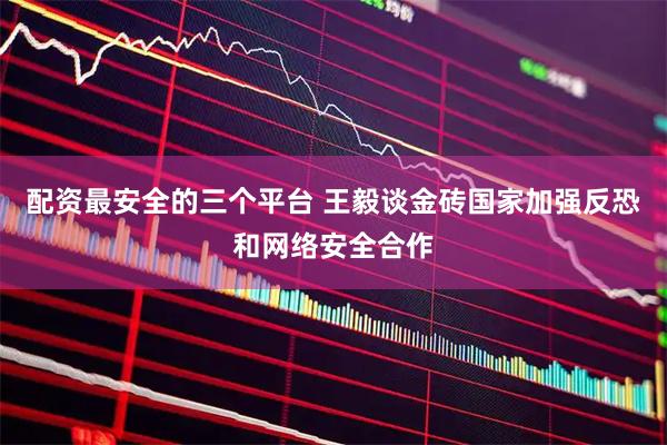 配资最安全的三个平台 王毅谈金砖国家加强反恐和网络安全合作