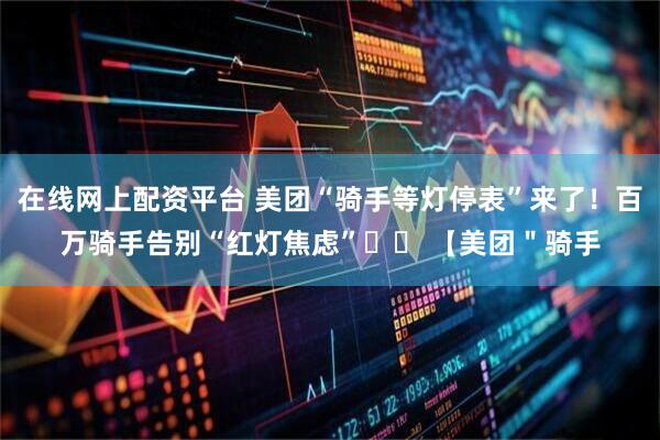 在线网上配资平台 美团“骑手等灯停表”来了！百万骑手告别“红灯焦虑”❤️ 【美团＂骑手