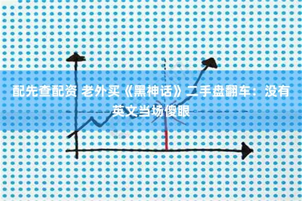 配先查配资 老外买《黑神话》二手盘翻车：没有英文当场傻眼